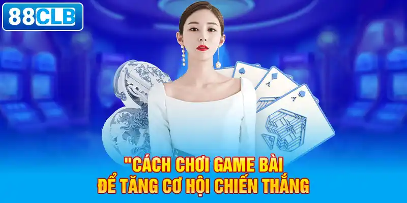  Cách chơi game bài để tăng cơ hội chiến thắng. 